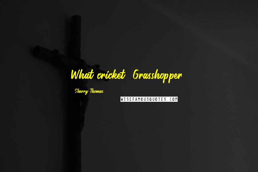 Sherry Thomas Quotes: What cricket? Grasshopper?