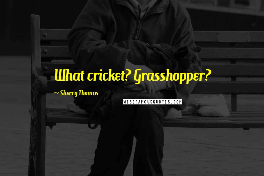 Sherry Thomas Quotes: What cricket? Grasshopper?