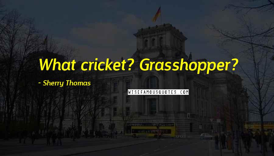 Sherry Thomas Quotes: What cricket? Grasshopper?