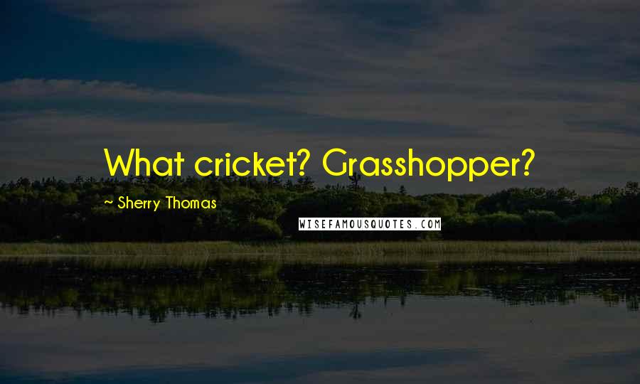 Sherry Thomas Quotes: What cricket? Grasshopper?