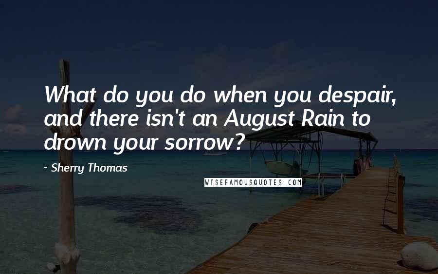 Sherry Thomas Quotes: What do you do when you despair, and there isn't an August Rain to drown your sorrow?