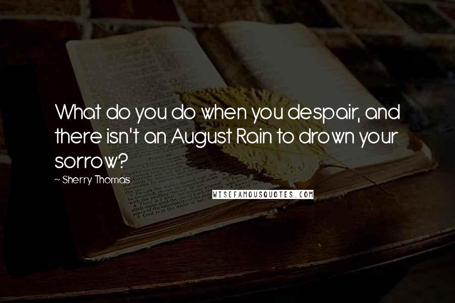 Sherry Thomas Quotes: What do you do when you despair, and there isn't an August Rain to drown your sorrow?