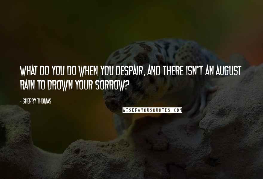 Sherry Thomas Quotes: What do you do when you despair, and there isn't an August Rain to drown your sorrow?
