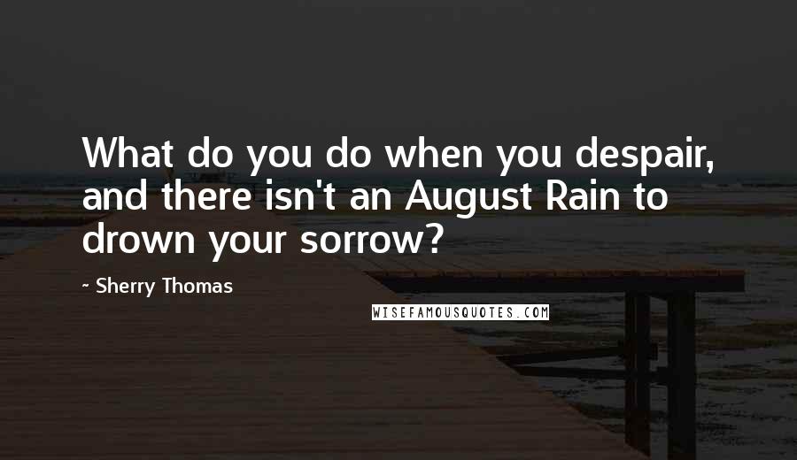 Sherry Thomas Quotes: What do you do when you despair, and there isn't an August Rain to drown your sorrow?