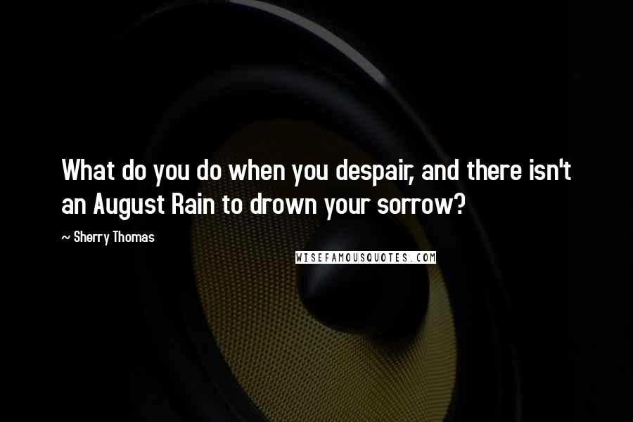 Sherry Thomas Quotes: What do you do when you despair, and there isn't an August Rain to drown your sorrow?