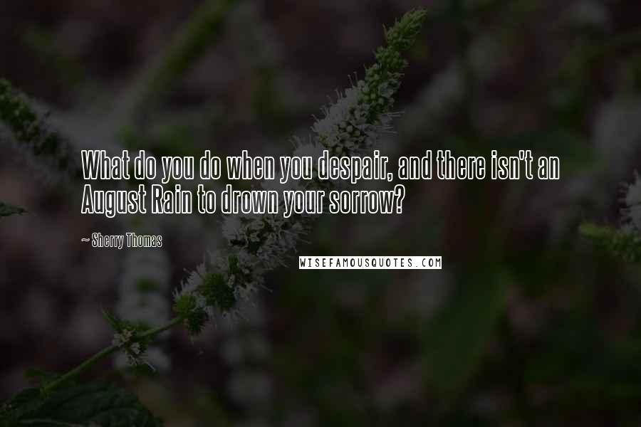 Sherry Thomas Quotes: What do you do when you despair, and there isn't an August Rain to drown your sorrow?