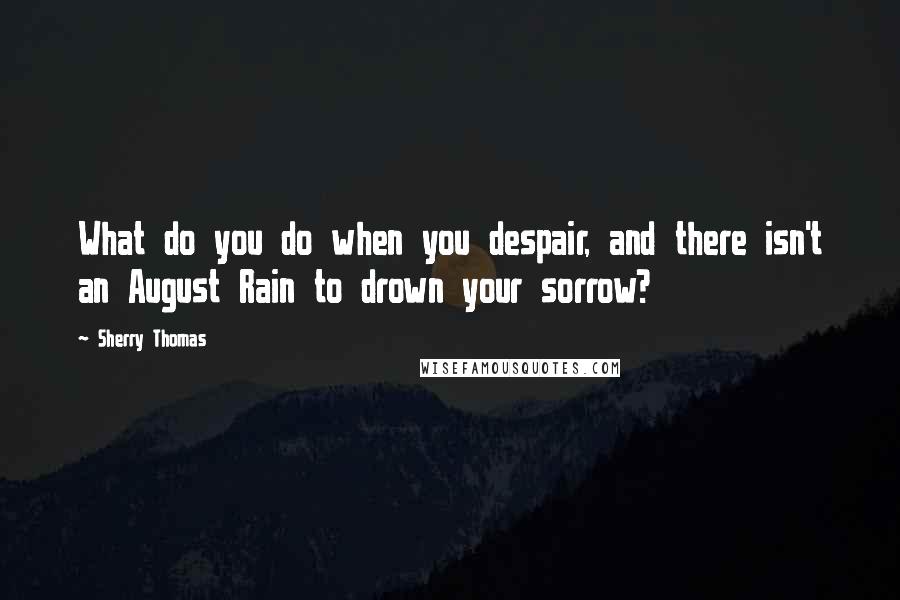 Sherry Thomas Quotes: What do you do when you despair, and there isn't an August Rain to drown your sorrow?