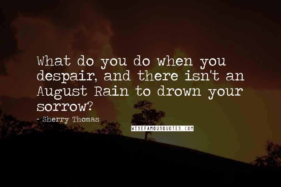 Sherry Thomas Quotes: What do you do when you despair, and there isn't an August Rain to drown your sorrow?