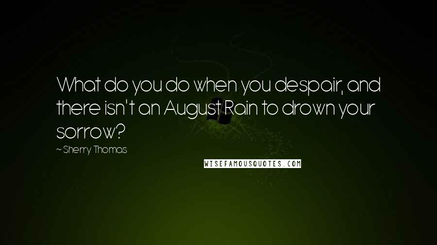 Sherry Thomas Quotes: What do you do when you despair, and there isn't an August Rain to drown your sorrow?