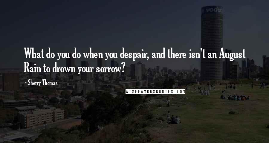 Sherry Thomas Quotes: What do you do when you despair, and there isn't an August Rain to drown your sorrow?