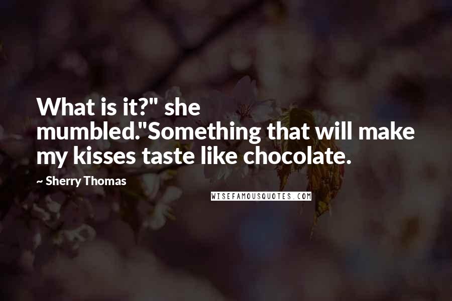 Sherry Thomas Quotes: What is it?" she mumbled."Something that will make my kisses taste like chocolate.