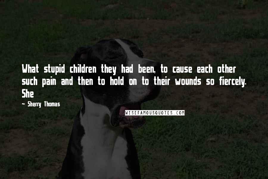 Sherry Thomas Quotes: What stupid children they had been, to cause each other such pain and then to hold on to their wounds so fiercely. She