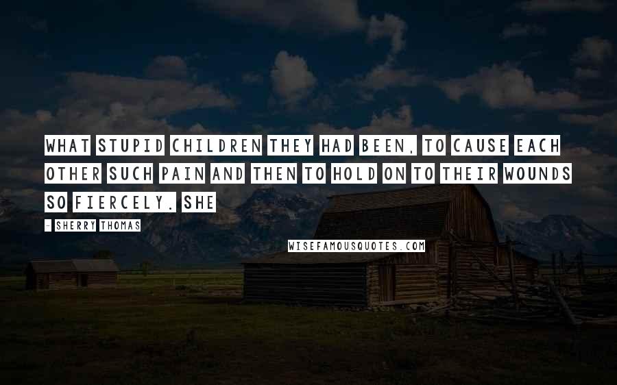 Sherry Thomas Quotes: What stupid children they had been, to cause each other such pain and then to hold on to their wounds so fiercely. She