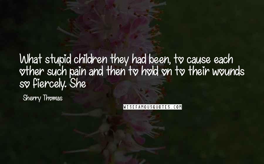 Sherry Thomas Quotes: What stupid children they had been, to cause each other such pain and then to hold on to their wounds so fiercely. She