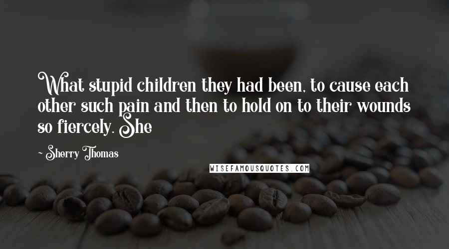 Sherry Thomas Quotes: What stupid children they had been, to cause each other such pain and then to hold on to their wounds so fiercely. She