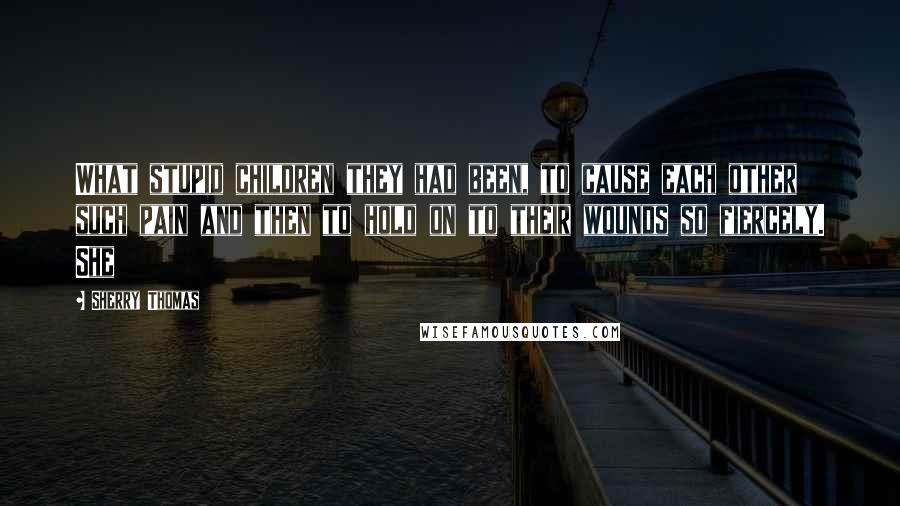 Sherry Thomas Quotes: What stupid children they had been, to cause each other such pain and then to hold on to their wounds so fiercely. She