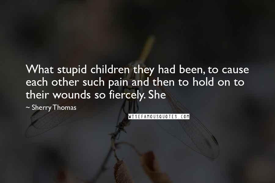 Sherry Thomas Quotes: What stupid children they had been, to cause each other such pain and then to hold on to their wounds so fiercely. She