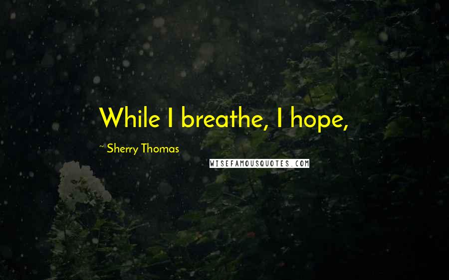 Sherry Thomas Quotes: While I breathe, I hope,