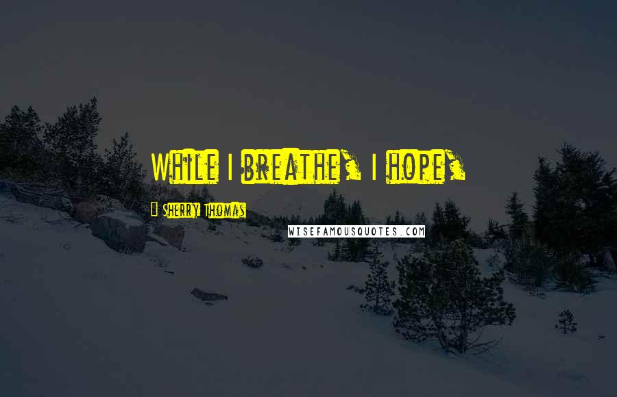 Sherry Thomas Quotes: While I breathe, I hope,