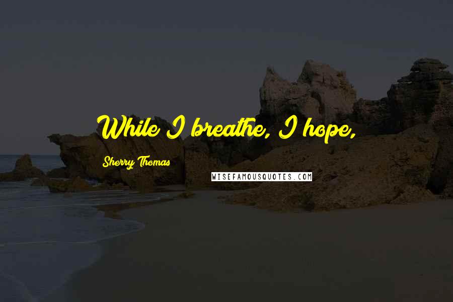 Sherry Thomas Quotes: While I breathe, I hope,