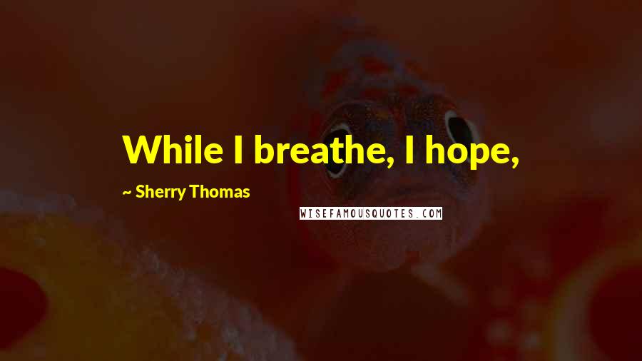 Sherry Thomas Quotes: While I breathe, I hope,