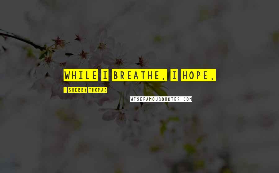 Sherry Thomas Quotes: While I breathe, I hope,