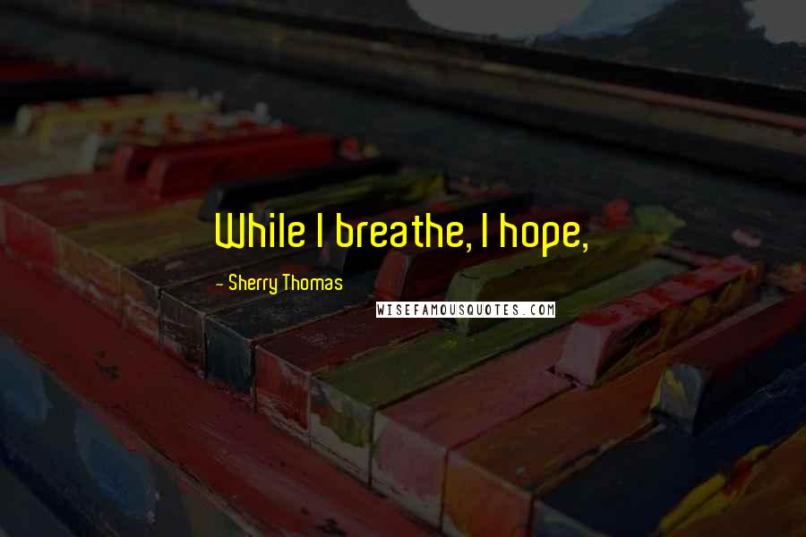 Sherry Thomas Quotes: While I breathe, I hope,