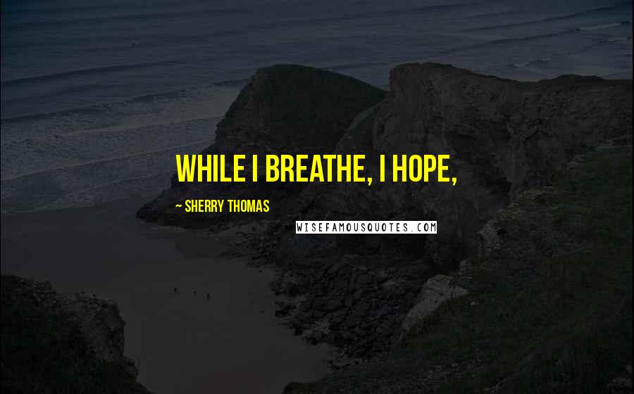 Sherry Thomas Quotes: While I breathe, I hope,