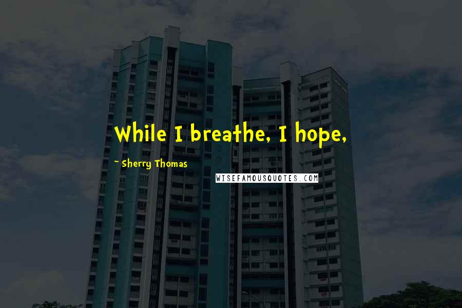 Sherry Thomas Quotes: While I breathe, I hope,