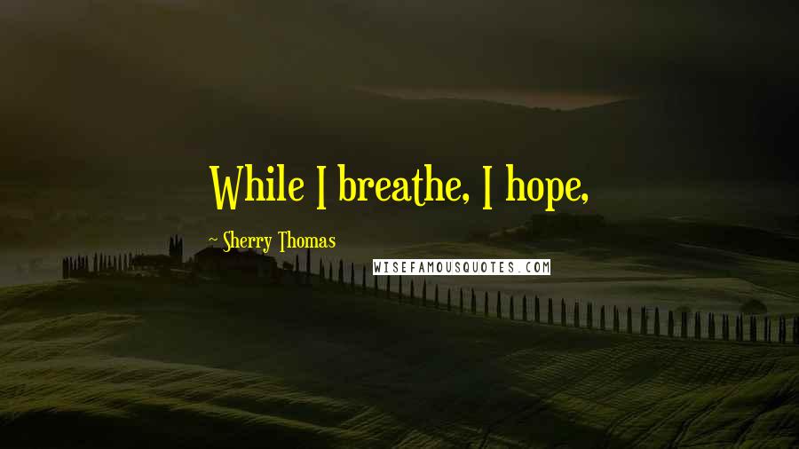 Sherry Thomas Quotes: While I breathe, I hope,