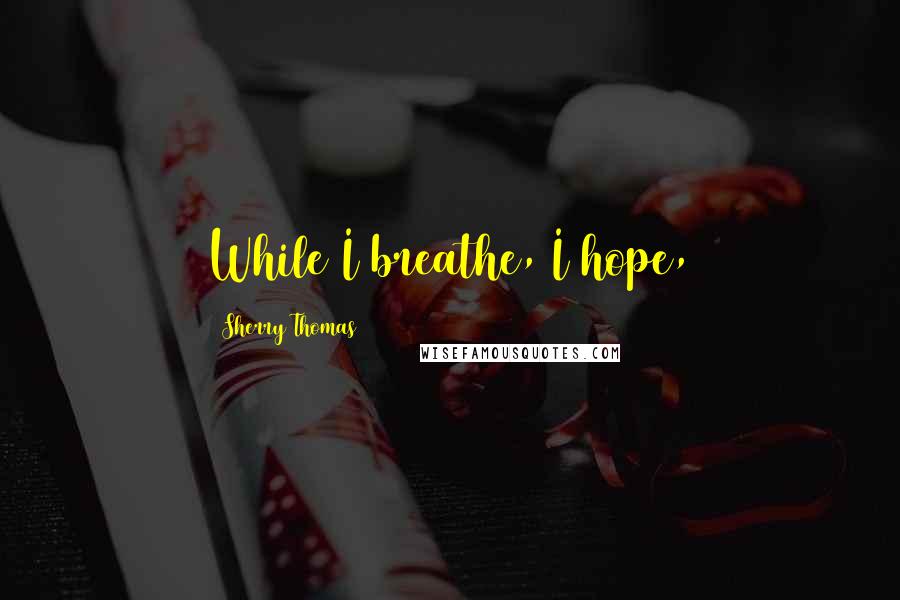 Sherry Thomas Quotes: While I breathe, I hope,