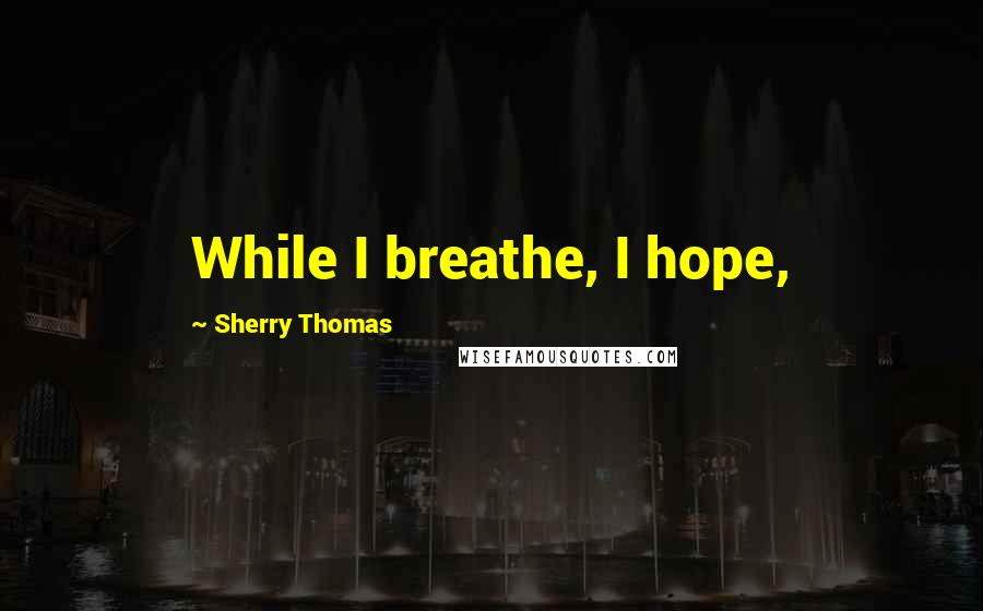 Sherry Thomas Quotes: While I breathe, I hope,