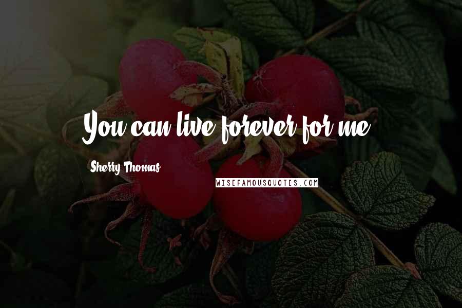 Sherry Thomas Quotes: You can live forever for me.