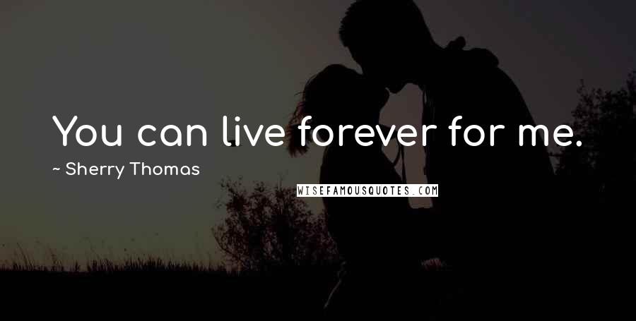 Sherry Thomas Quotes: You can live forever for me.