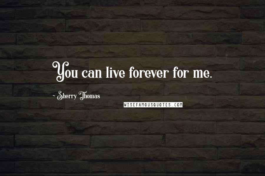 Sherry Thomas Quotes: You can live forever for me.