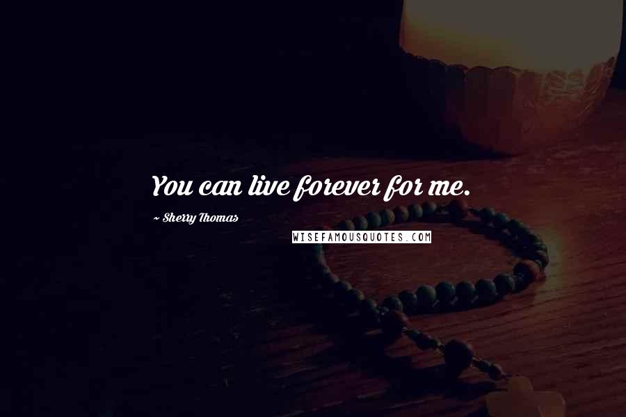 Sherry Thomas Quotes: You can live forever for me.