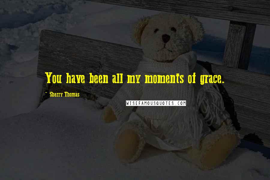 Sherry Thomas Quotes: You have been all my moments of grace.