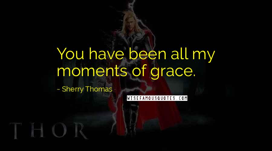 Sherry Thomas Quotes: You have been all my moments of grace.