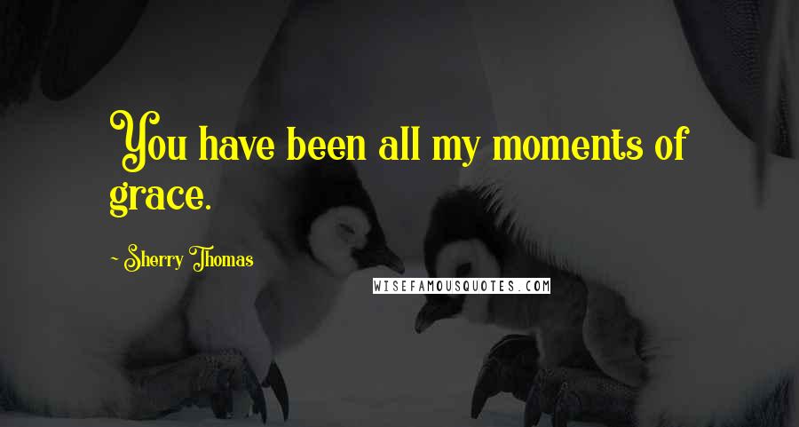 Sherry Thomas Quotes: You have been all my moments of grace.