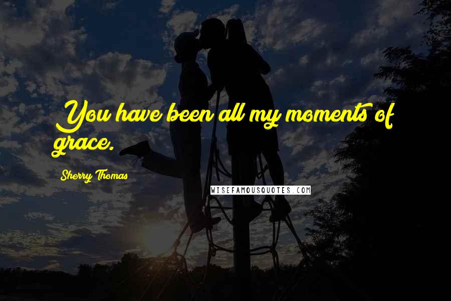 Sherry Thomas Quotes: You have been all my moments of grace.