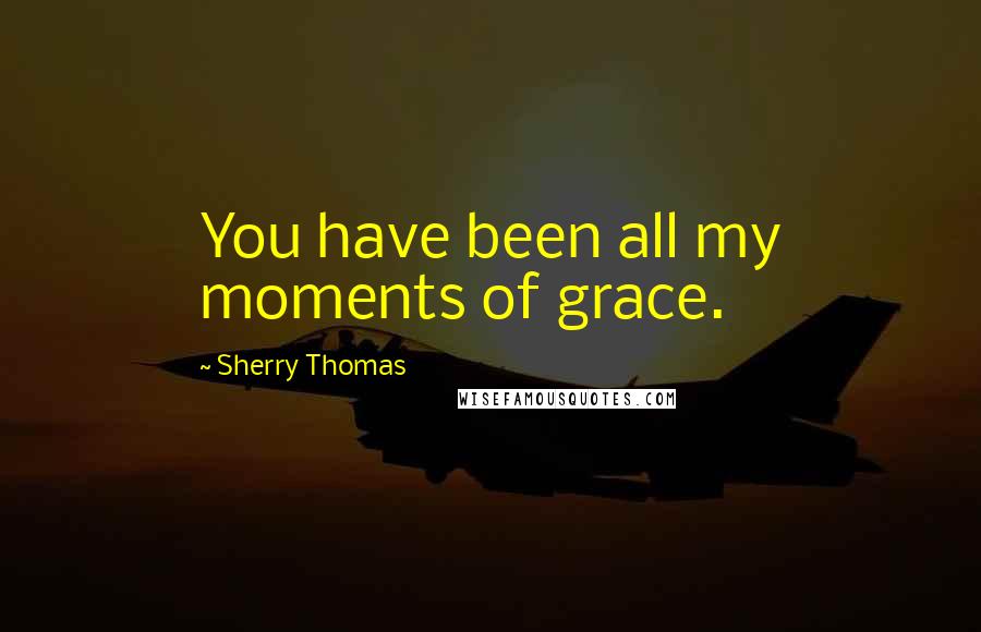 Sherry Thomas Quotes: You have been all my moments of grace.