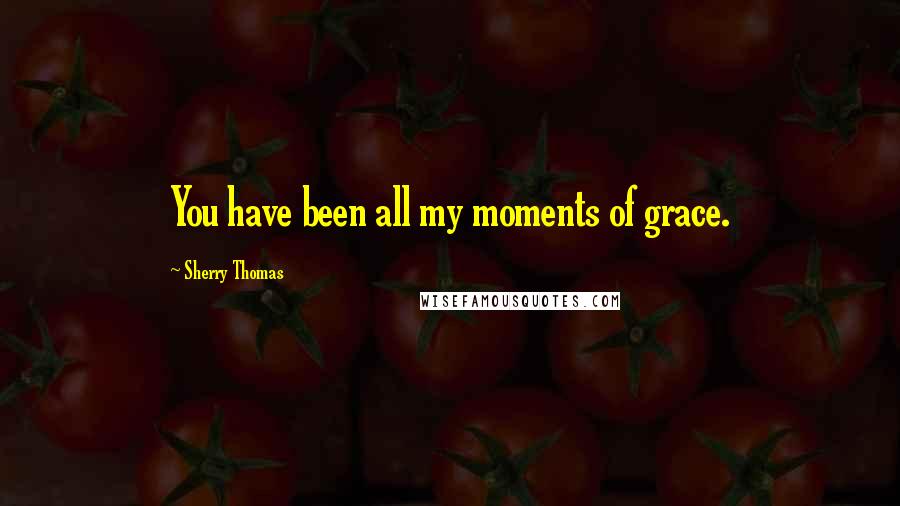 Sherry Thomas Quotes: You have been all my moments of grace.