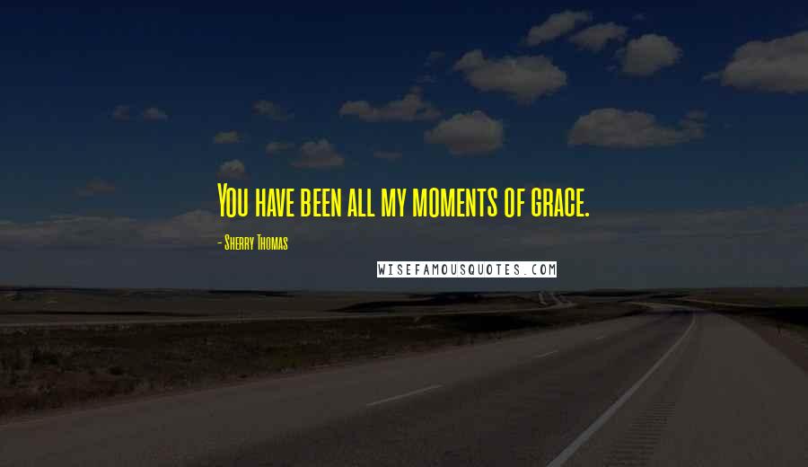 Sherry Thomas Quotes: You have been all my moments of grace.