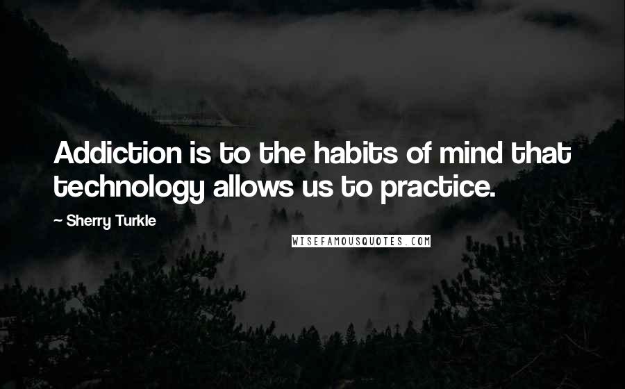 Sherry Turkle Quotes: Addiction is to the habits of mind that technology allows us to practice.