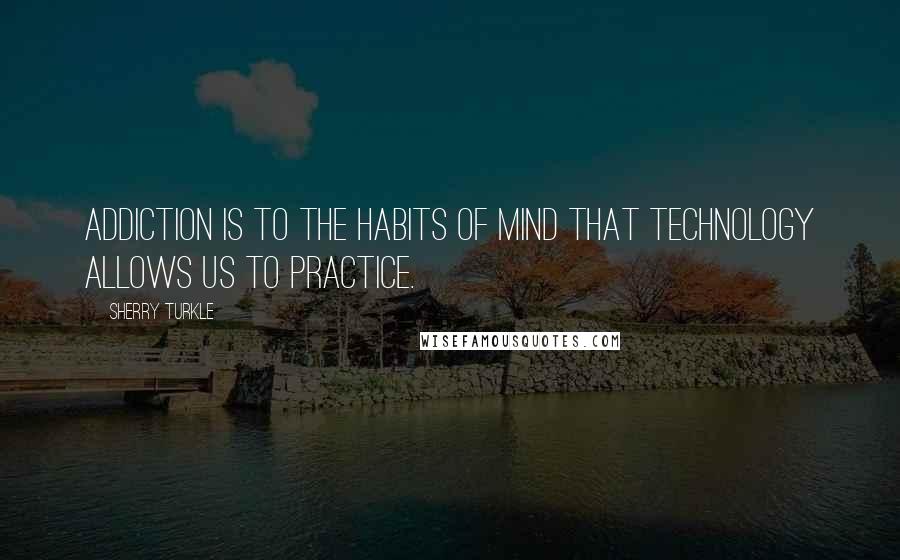 Sherry Turkle Quotes: Addiction is to the habits of mind that technology allows us to practice.