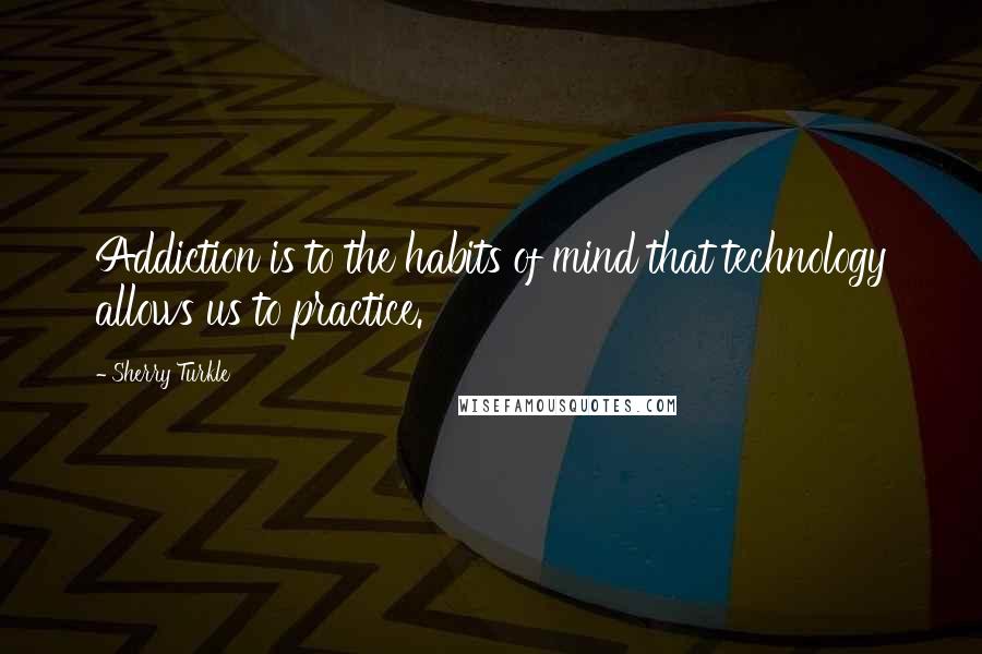 Sherry Turkle Quotes: Addiction is to the habits of mind that technology allows us to practice.