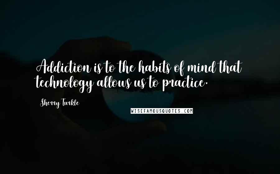 Sherry Turkle Quotes: Addiction is to the habits of mind that technology allows us to practice.