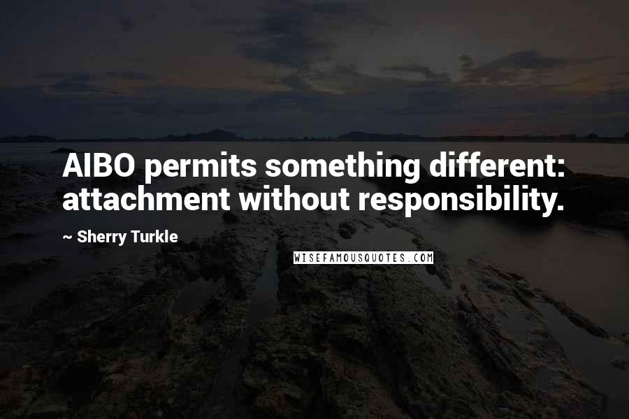 Sherry Turkle Quotes: AIBO permits something different: attachment without responsibility.