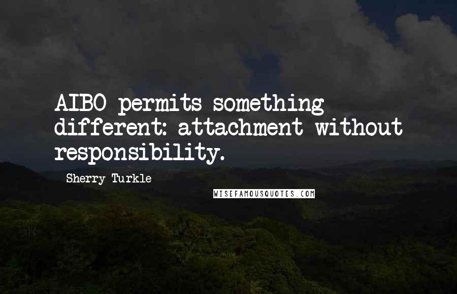 Sherry Turkle Quotes: AIBO permits something different: attachment without responsibility.