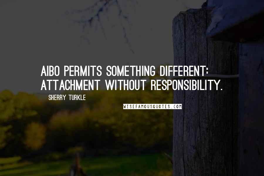 Sherry Turkle Quotes: AIBO permits something different: attachment without responsibility.